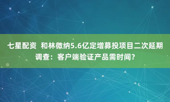 七星配资  和林微纳5.6亿定增募投项目二次延期调查:客户端验证产品需时间?