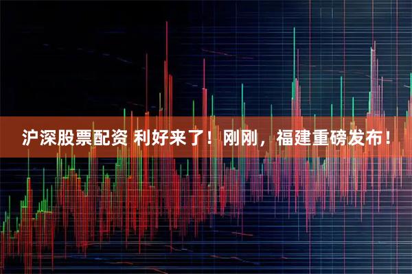 沪深股票配资 利好来了!刚刚,福建重磅发布!