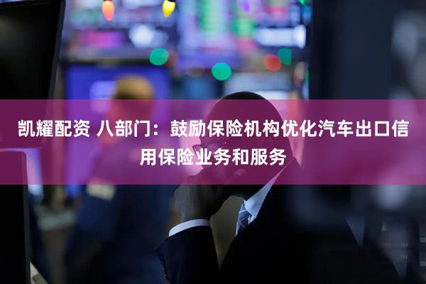 凯耀配资 八部门:鼓励保险机构优化汽车出口信用保险业务和服务