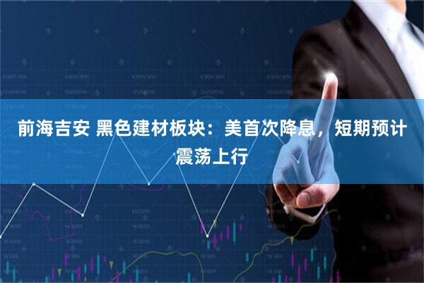 前海吉安 黑色建材板块:美首次降息,短期预计震荡上行