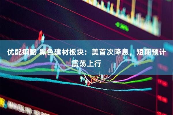 优配痢略 黑色建材板块:美首次降息,短期预计震荡上行