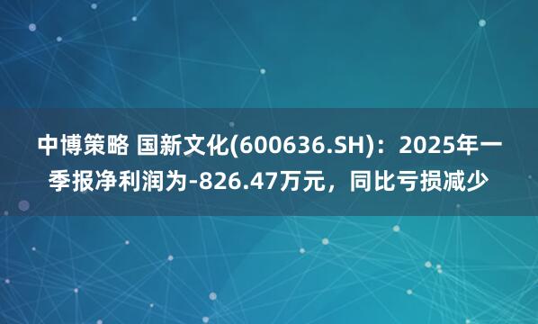 中博策略 国新文化(600636.SH):2025年一季报净利润为-826.47万元,同比亏损减少