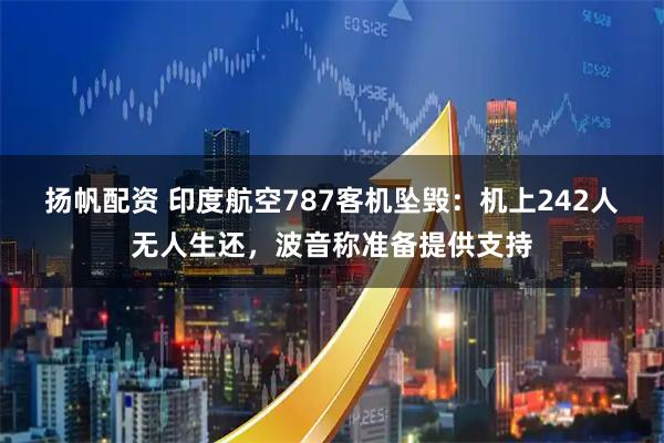 扬帆配资 印度航空787客机坠毁:机上242人无人生还,波音称准备提供支持