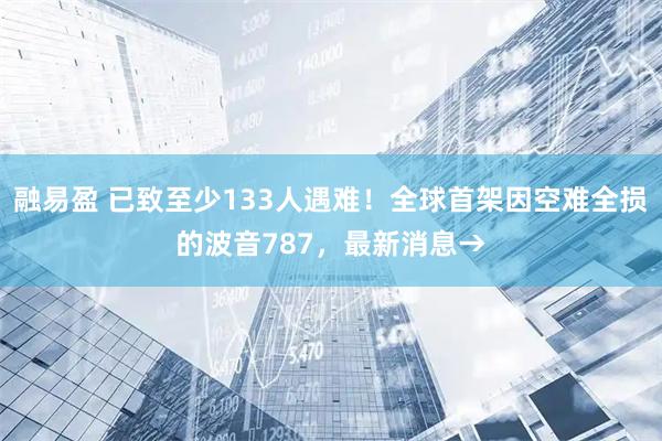 融易盈 已致至少133人遇难!全球首架因空难全损的波音787,最新消息→