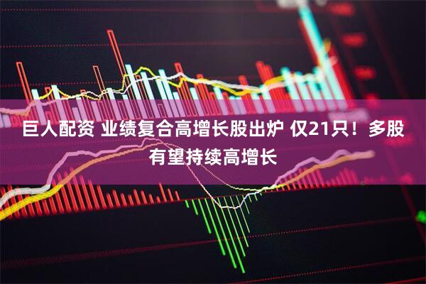 巨人配资 业绩复合高增长股出炉 仅21只!多股有望持续高增长