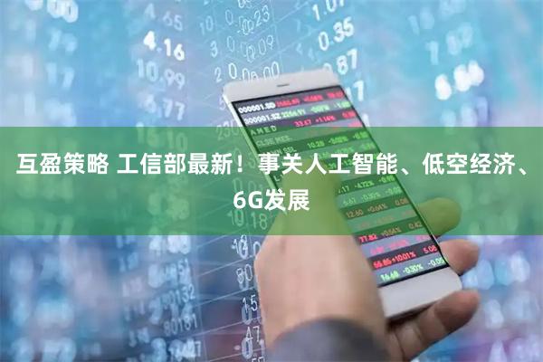 互盈策略 工信部最新!事关人工智能、低空经济、6G发展
