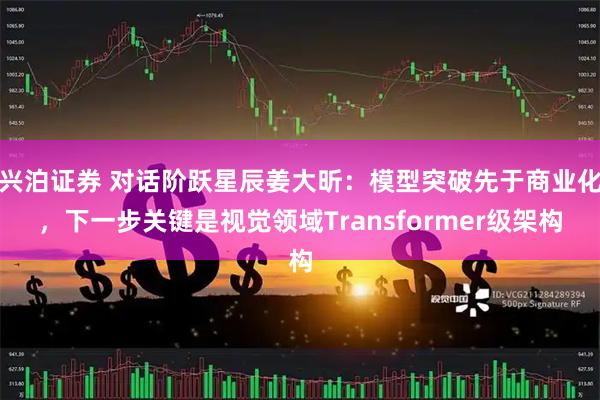 兴泊证券 对话阶跃星辰姜大昕:模型突破先于商业化,下一步关键是视觉领域Transformer级架构