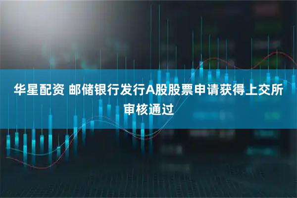 华星配资 邮储银行发行A股股票申请获得上交所审核通过