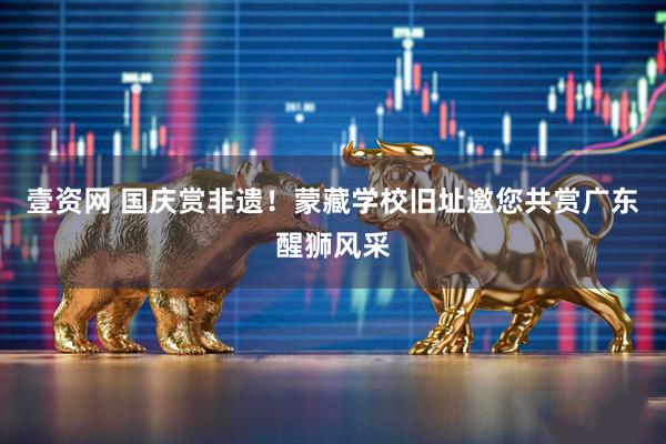 壹资网 国庆赏非遗!蒙藏学校旧址邀您共赏广东醒狮风采