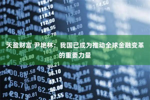 天盈财富 尹艳林:我国已成为推动全球金融变革的重要力量
