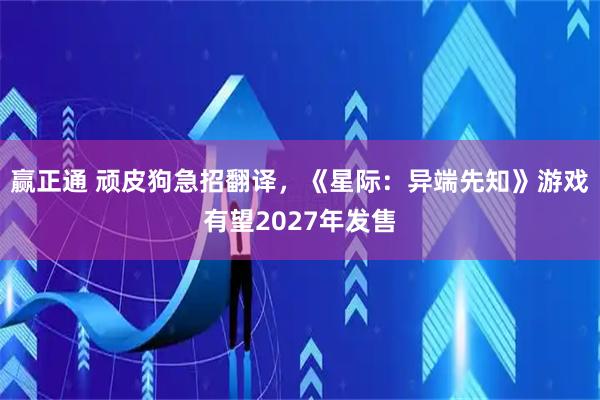 赢正通 顽皮狗急招翻译,《星际:异端先知》游戏有望2027年发售