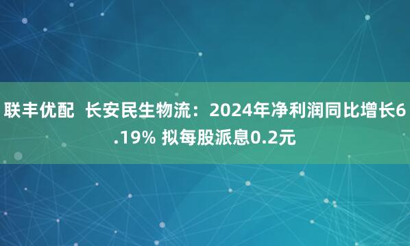 联丰优配  长安民生物流：2024年净利润同比增长6.19% 拟每股派息0.2元