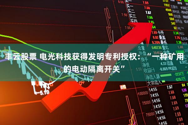 丰云股票 电光科技获得发明专利授权:“一种矿用的电动隔离开关”