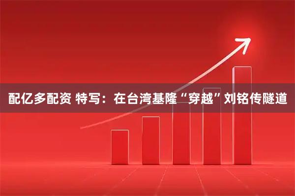 配亿多配资 特写:在台湾基隆“穿越”刘铭传隧道