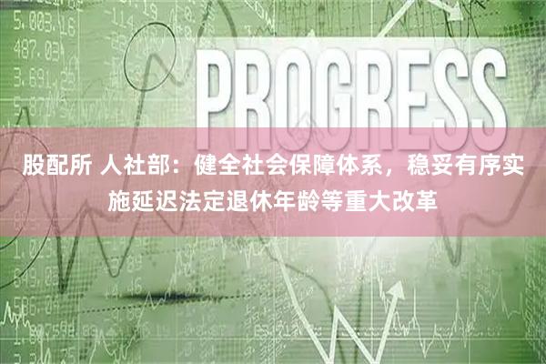 股配所 人社部:健全社会保障体系,稳妥有序实施延迟法定退休年龄等重大改革