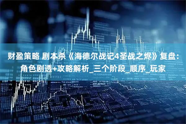 财盈策略 剧本杀《海德尔战记4圣战之烬》复盘：角色剧透+攻略解析_三个阶段_顺序_玩家