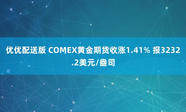 优优配送版 COMEX黄金期货收涨1.41% 报3232.2美元/盎司