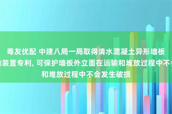 粤友优配 中建八局一局取得清水混凝土异形墙板堆放与运输装置专利, 可保护墙板外立面在运输和堆放过程中不会发生破损