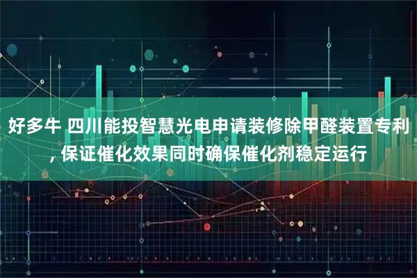 好多牛 四川能投智慧光电申请装修除甲醛装置专利, 保证催化效果同时确保催化剂稳定运行